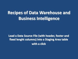 Recipes of Data Warehouse and
Business Intelligence

Load a Data Source File (with header, footer and
fixed lenght columns) into a Staging Area table
with a click

 