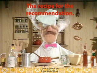 The recipe for the
recommendation.




      Spice it up with the
     Social Media Metrics
 