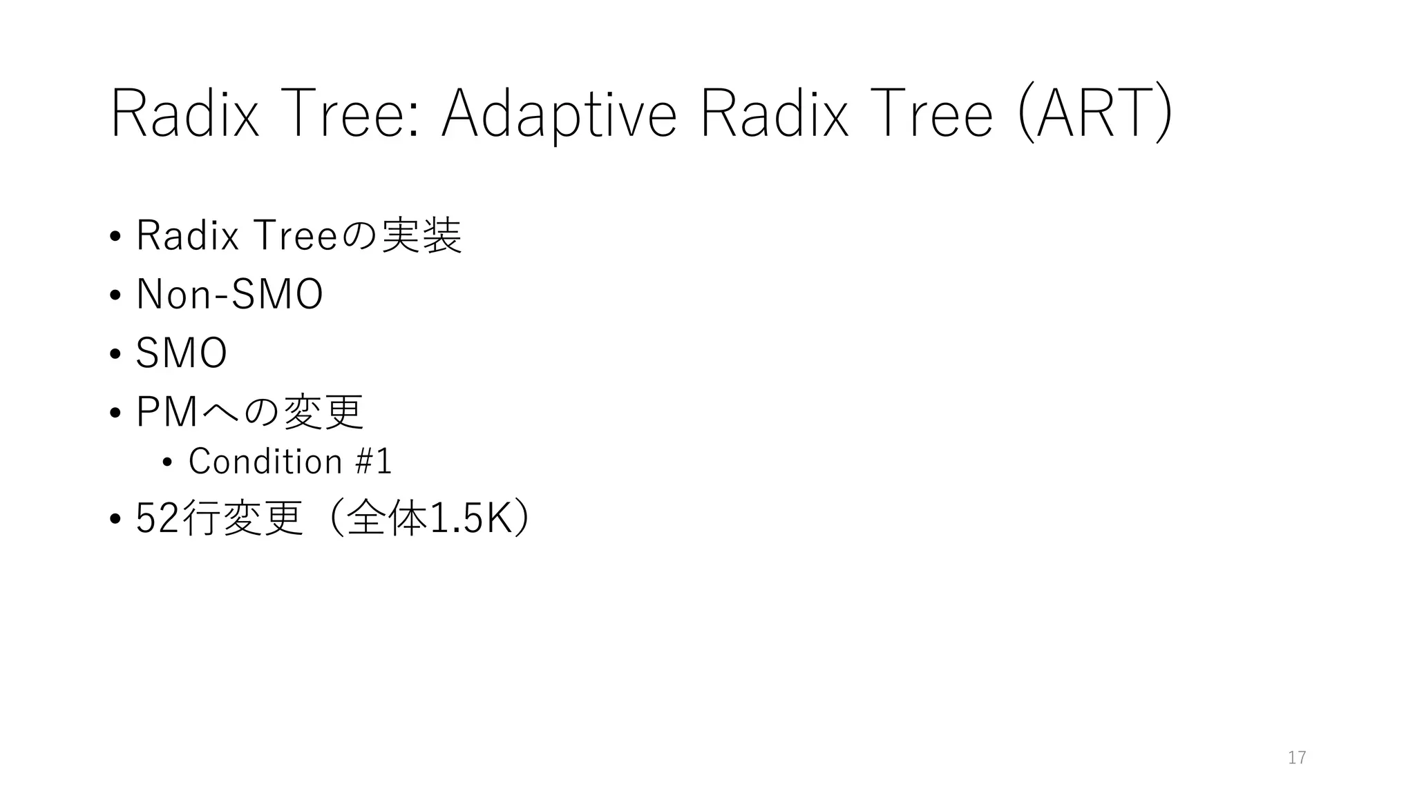 Radix Tree: Adaptive Radix Tree (ART)
• Radix Treeの実装
• Non-SMO
• SMO
• PMへの変更
• Condition #1
• 52⾏変更（全体1.5K）
17
 