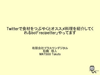 Twitterで食材をつぶやくとオススメ料理を紹介してく
        れるbot「recipetter」やってます


        有限会社プラスワンデジタル
            松鵜　琢人
          MATSUU Takuto
 