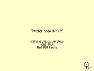 Twitter botのレシピ

有限会社プラスワンデジタル
    松鵜　琢人
  MATSUU Takuto
 