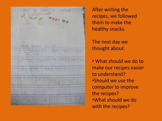 After writing the recipes, we followed them to make the healthy snacks.The next day we thought about:What should we do to make our recipes easier to understand?