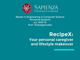 Master in Engineering in Computer Science
Pervasive Systems
a.y. 2015-16
Prof. Chatzigiannakis
RecipeX:
Your personal caregiver
and lifestyle makeover
 