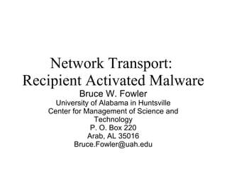 Network Transport:  Recipient Activated Malware Bruce W. Fowler University of Alabama in Huntsville Center for Management of Science and Technology P. O. Box 220 Arab, AL 35016 [email_address] 