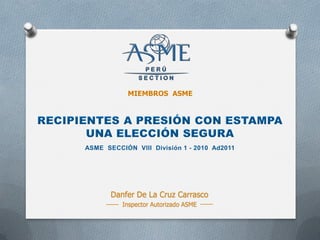 MIEMBROS ASME
Danfer De La Cruz Carrasco
Inspector Autorizado ASME
 