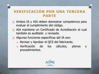  Ambos IA y AIA deben demostrar competencia para
evaluar el cumplimiento del código.
 AIA mantiene un Certificado de Acreditación el cual
también es auditado y revisado.
 Algunas funciones especificas del IA son:
 Revisar y Aprobar el QCS del fabricante.
 Verificación de los cálculos, planos y
procedimientos.
 