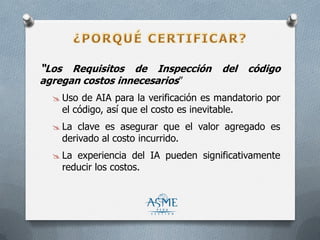 “Los Requisitos de Inspección del código
agregan costos innecesarios”
 Uso de AIA para la verificación es mandatorio por
el código, así que el costo es inevitable.
 La clave es asegurar que el valor agregado es
derivado al costo incurrido.
 La experiencia del IA pueden significativamente
reducir los costos.
 
