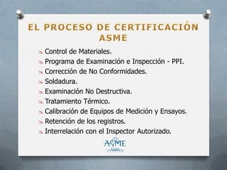  Control de Materiales.
 Programa de Examinación e Inspección - PPI.
 Corrección de No Conformidades.
 Soldadura.
 Examinación No Destructiva.
 Tratamiento Térmico.
 Calibración de Equipos de Medición y Ensayos.
 Retención de los registros.
 Interrelación con el Inspector Autorizado.
 