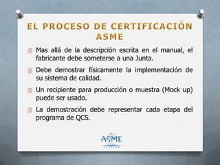  Mas allá de la descripción escrita en el manual, el
fabricante debe someterse a una Junta.
 Debe demostrar físicamente la implementación de
su sistema de calidad.
 Un recipiente para producción o muestra (Mock up)
puede ser usado.
 La demostración debe representar cada etapa del
programa de QCS.
 