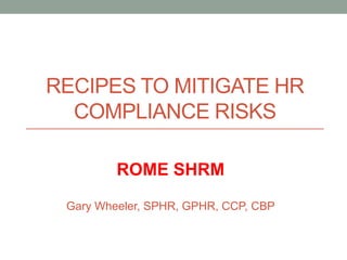 RECIPES TO MITIGATE HR
  COMPLIANCE RISKS

         ROME SHRM
 Gary Wheeler, SPHR, GPHR, CCP, CBP
 