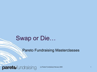 Swap or Die… Pareto Fundraising Masterclasses (c) Pareto Fundraising February 2005 