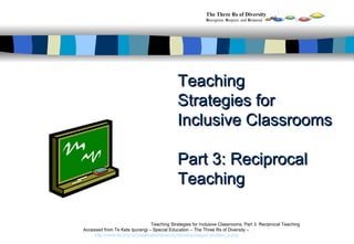 Teaching Strategies for Inclusive Classrooms  Part 3:   Reciprocal Teaching Teaching Strategies for Inclusive Classrooms, Part 3: Reciprocal Teaching Accessed from Te Kete Ipurangi – Special Education – The Three Rs of Diversity –  http://www.tki.org.nz/r/specialed/diversity/develop/stage2-profdev_e.php The Three Rs of Diversity R ecognise,  R espect, and  R espond 