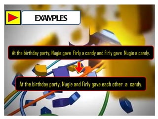 EXAMPLES At the birthday party, Nugie gave Firly a candy and Firly gave Nugie a candy . At the birthday party, Nugie and Firly gave each other a candy.