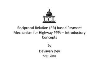 Reciprocal Relation (RR) based Payment
Mechanism for Highway PPPs – Introductory
ConceptsConcepts
by
Devayan Dey
Sept. 2010
 