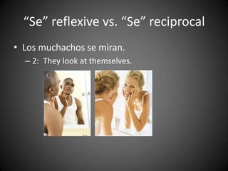 “Se” reflexive vs. “Se” reciprocal
• Los muchachos se miran.
– 2: They look at themselves.