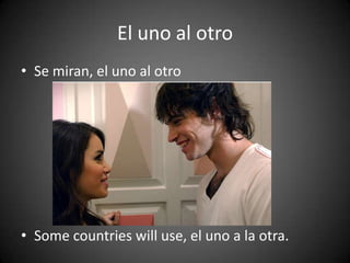 El uno al otro
• Se miran, el uno al otro
• Some countries will use, el uno a la otra.