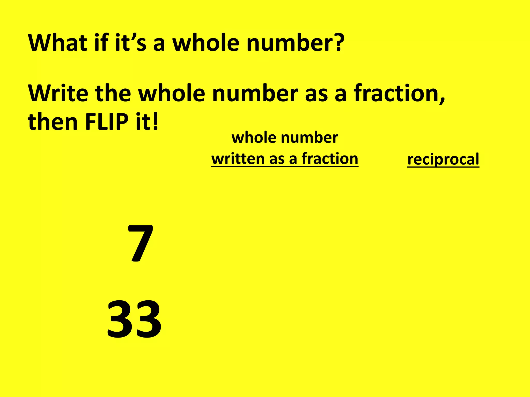 What if it’s a whole number?
Write the whole number as a fraction,
then FLIP it!
7
33
whole number
written as a fraction reciprocal
 
