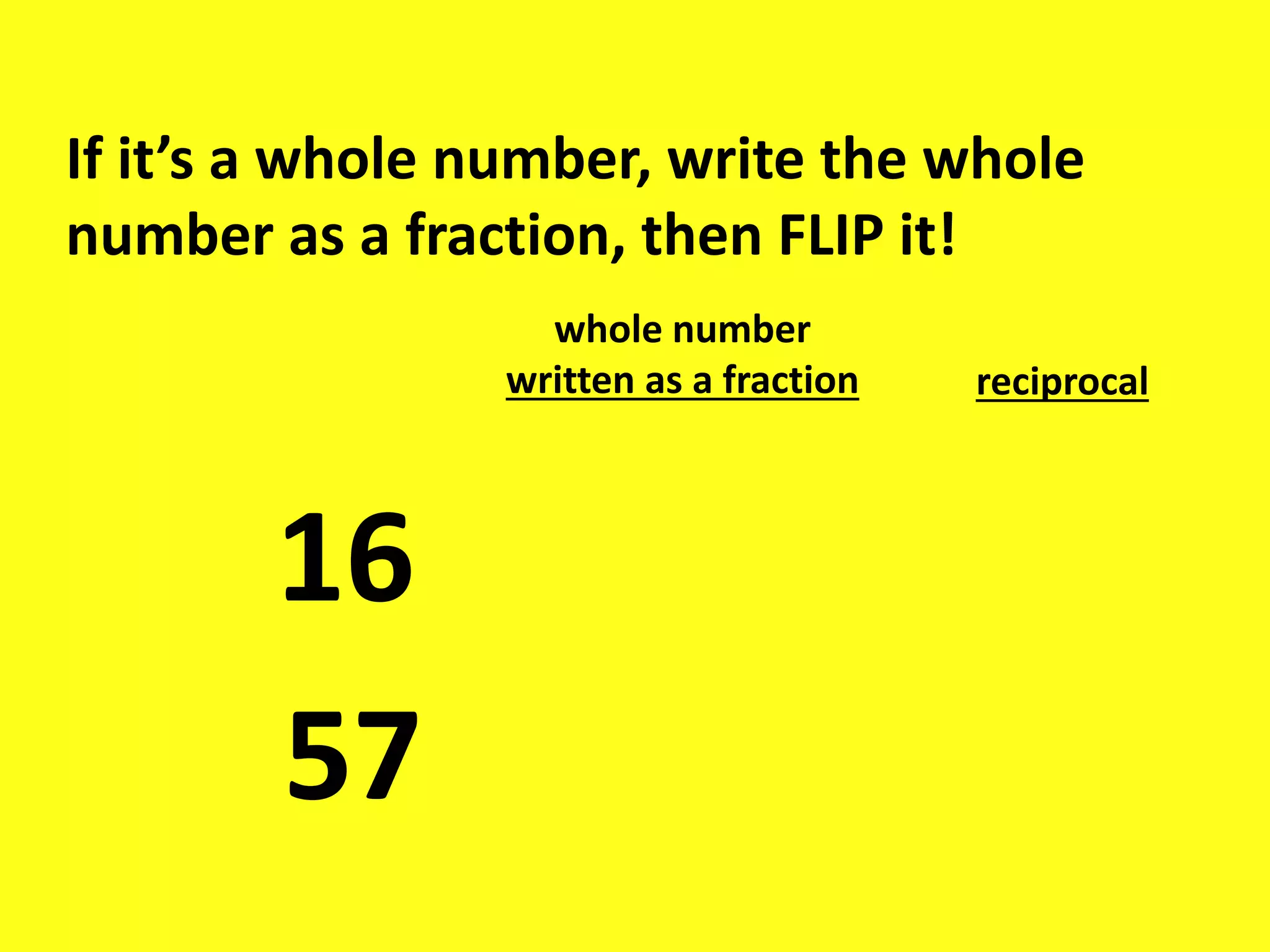 If it’s a whole number, write the whole
number as a fraction, then FLIP it!
16
57
whole number
written as a fraction reciprocal
 