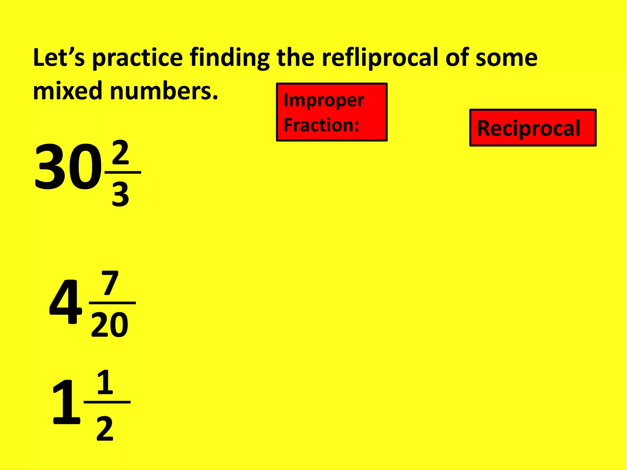 Let’s practice finding the refliprocal of some
mixed numbers.
30
4
1
3
2
20
7
2
1
Improper
Fraction: Reciprocal
 