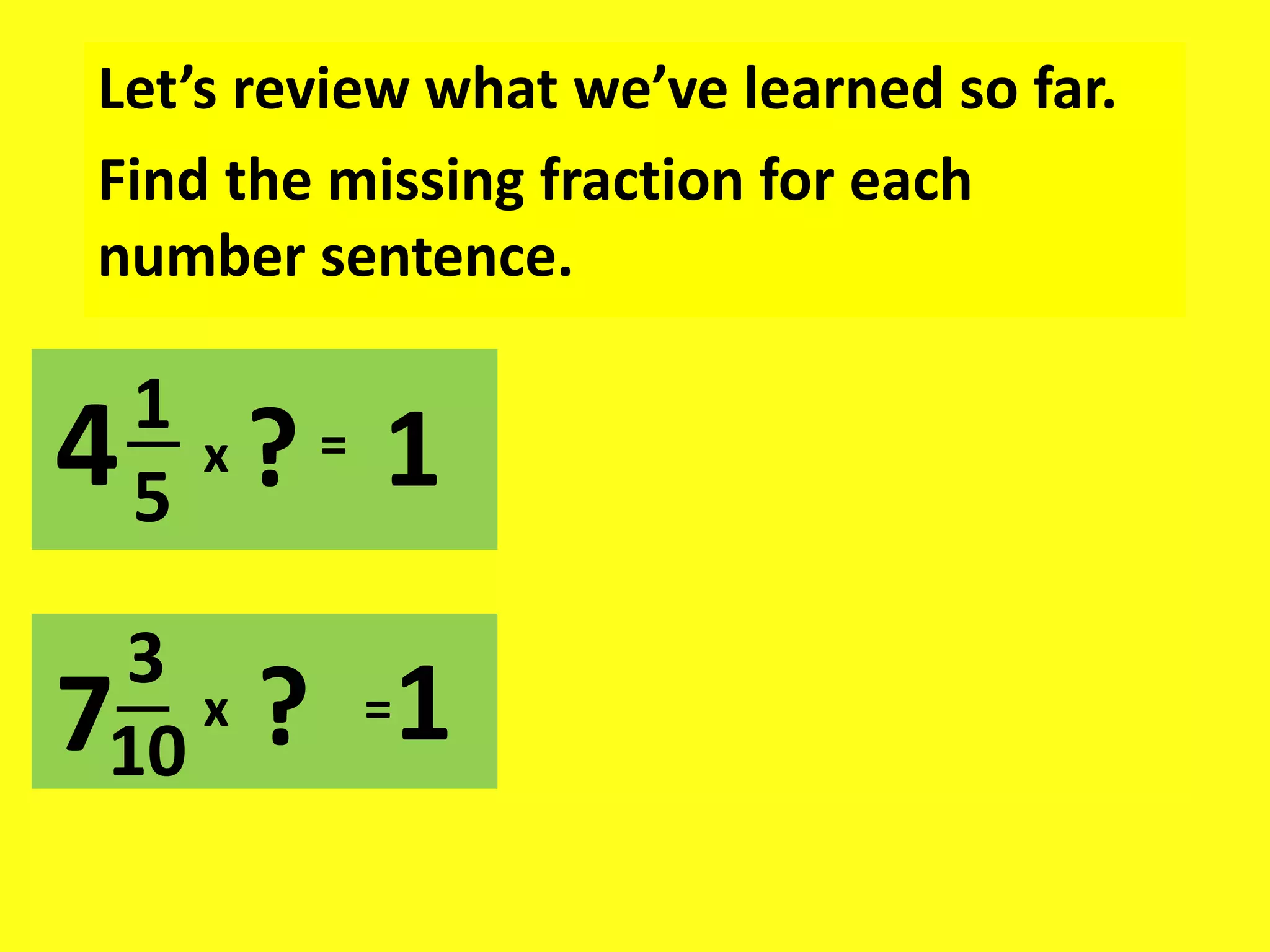 Let’s review what we’ve learned so far.
Find the missing fraction for each
number sentence.
1
5
x = 1
?
7 1
x ? =
4
3
10
 