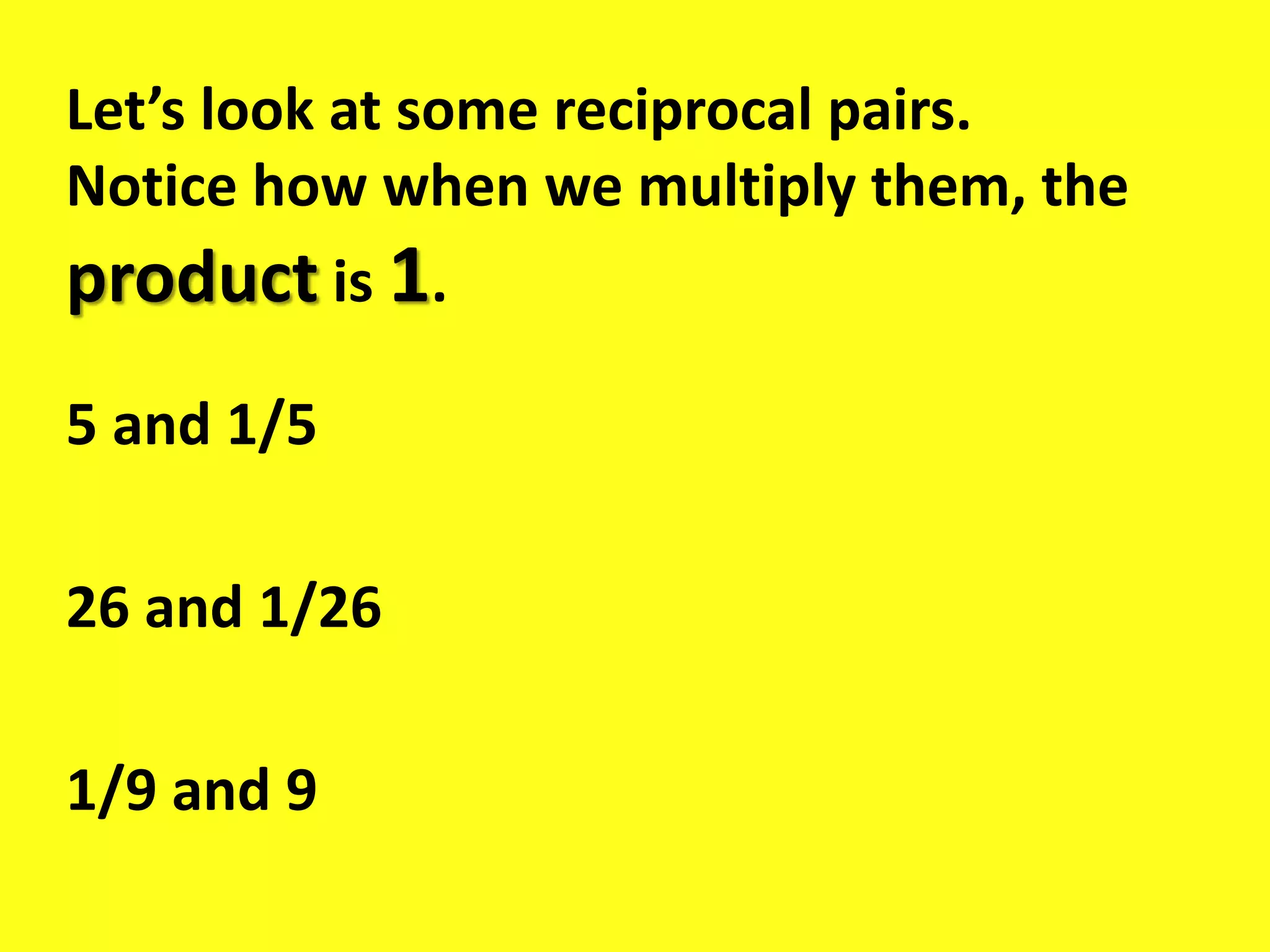 Let’s look at some reciprocal pairs.
Notice how when we multiply them, the
product is 1.
5 and 1/5
26 and 1/26
1/9 and 9
 