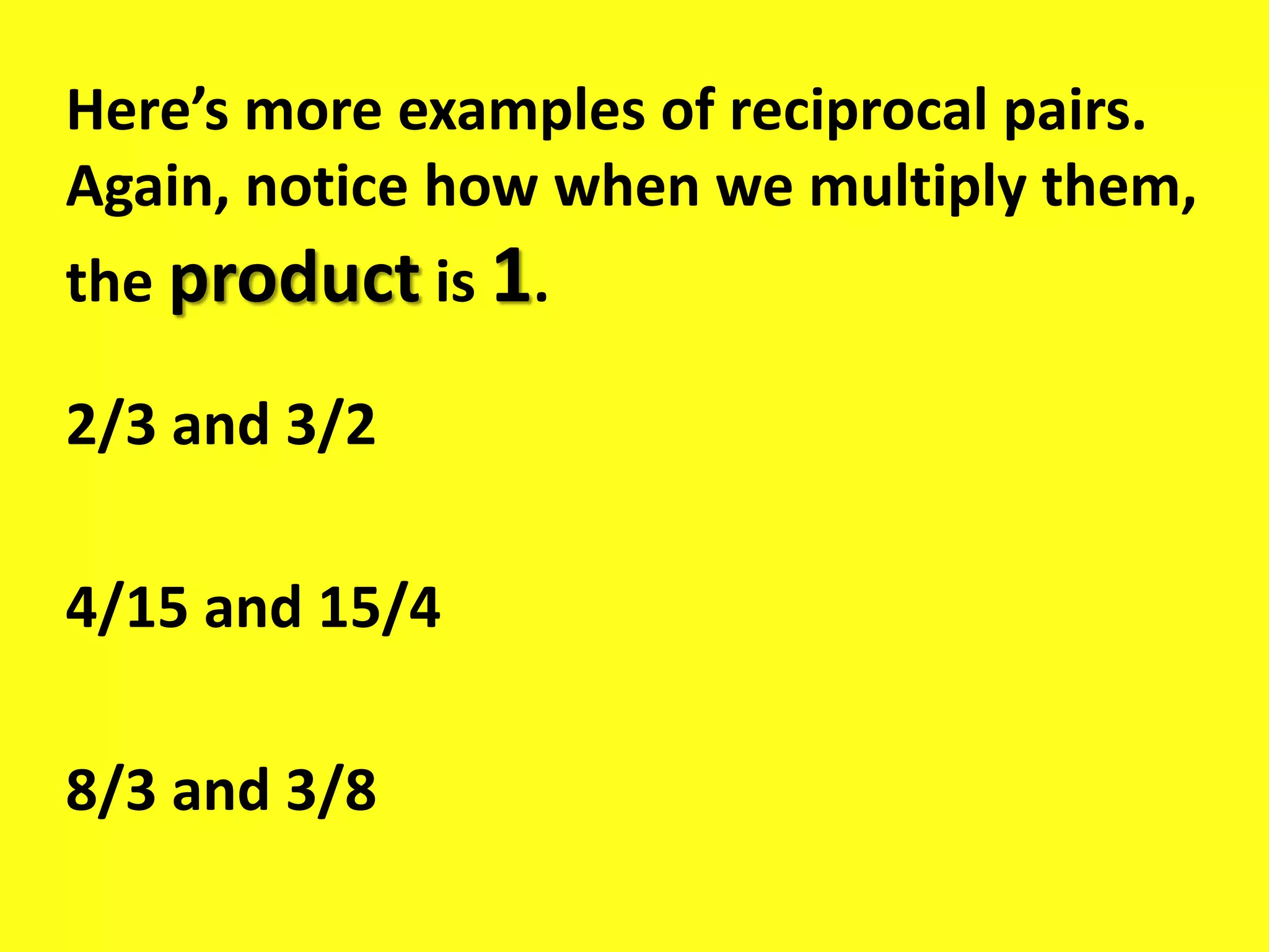 Here’s more examples of reciprocal pairs.
Again, notice how when we multiply them,
the product is 1.
2/3 and 3/2
4/15 and 15/4
8/3 and 3/8
 