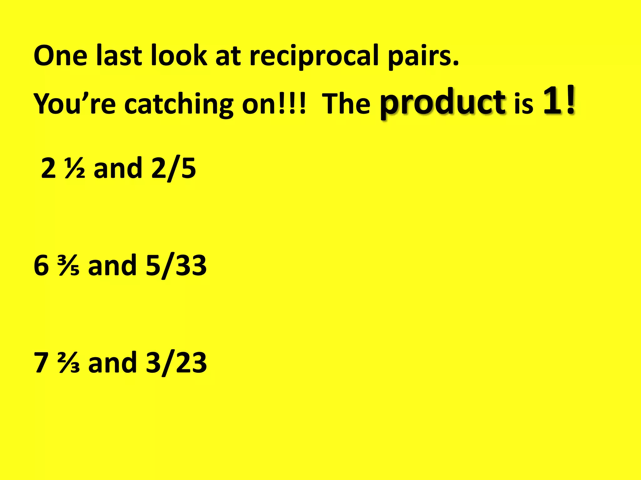 One last look at reciprocal pairs.
You’re catching on!!! The product is 1!
2 ½ and 2/5
6 ⅗ and 5/33
7 ⅔ and 3/23
 