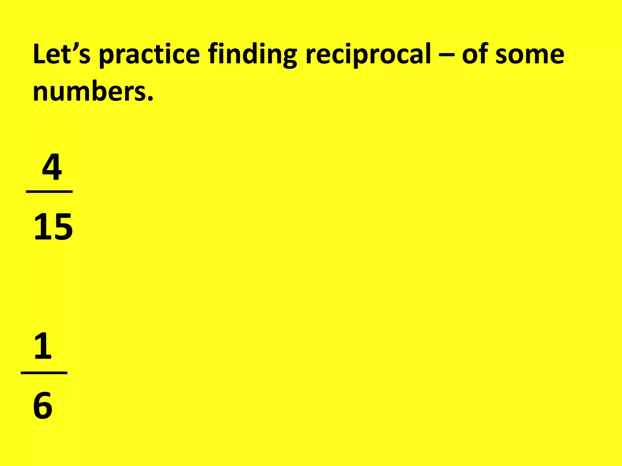 Let’s practice finding reciprocal – of some
numbers.
4
15
1
6
 