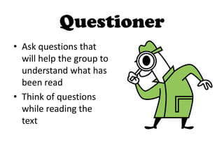 Questioner
• Ask questions that
will help the group to
understand what has
been read
• Think of questions
while reading the
text