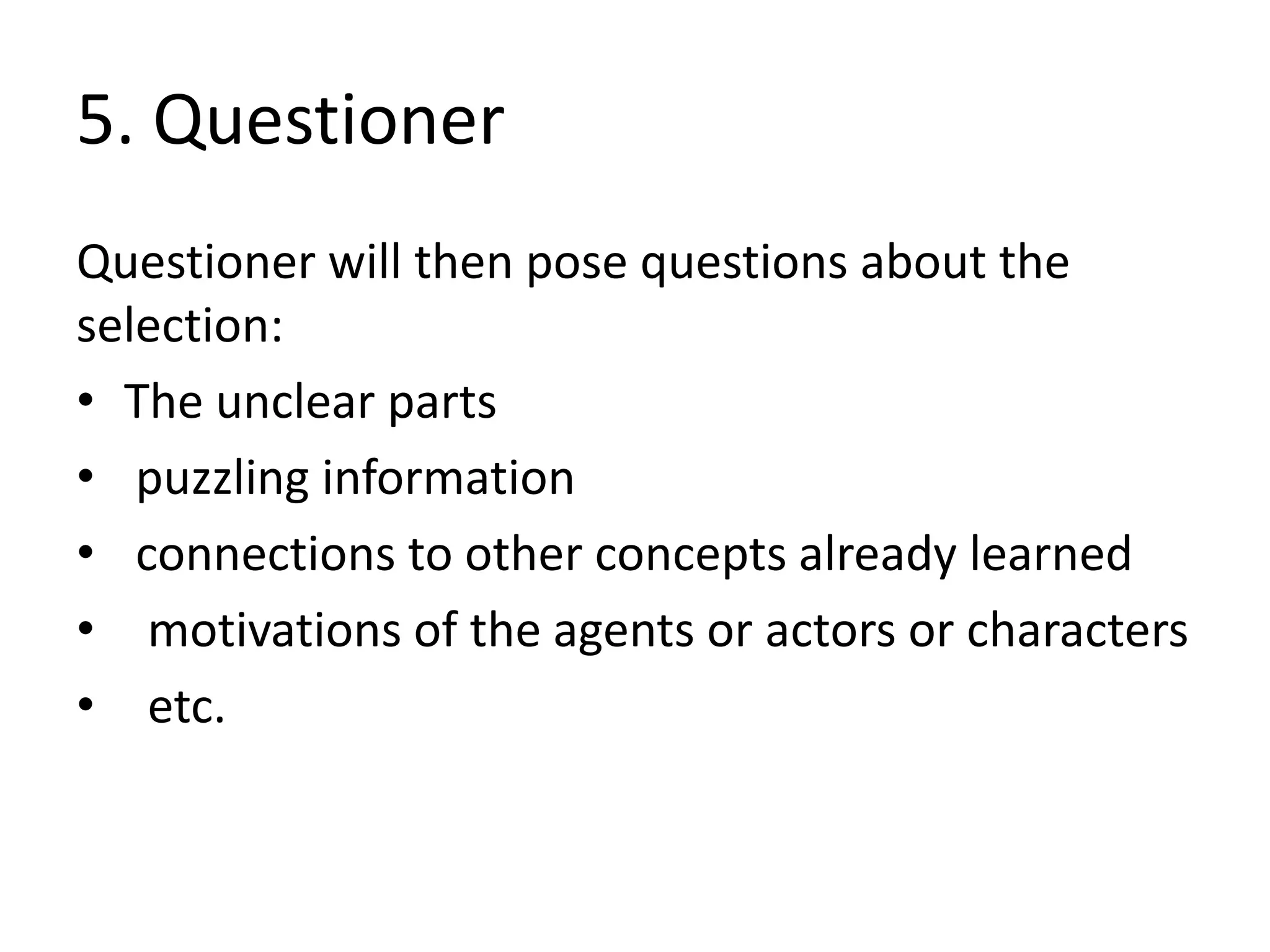 5. Questioner
Questioner will then pose questions about the
selection:
• The unclear parts
• puzzling information
• connections to other concepts already learned
• motivations of the agents or actors or characters
• etc.
 