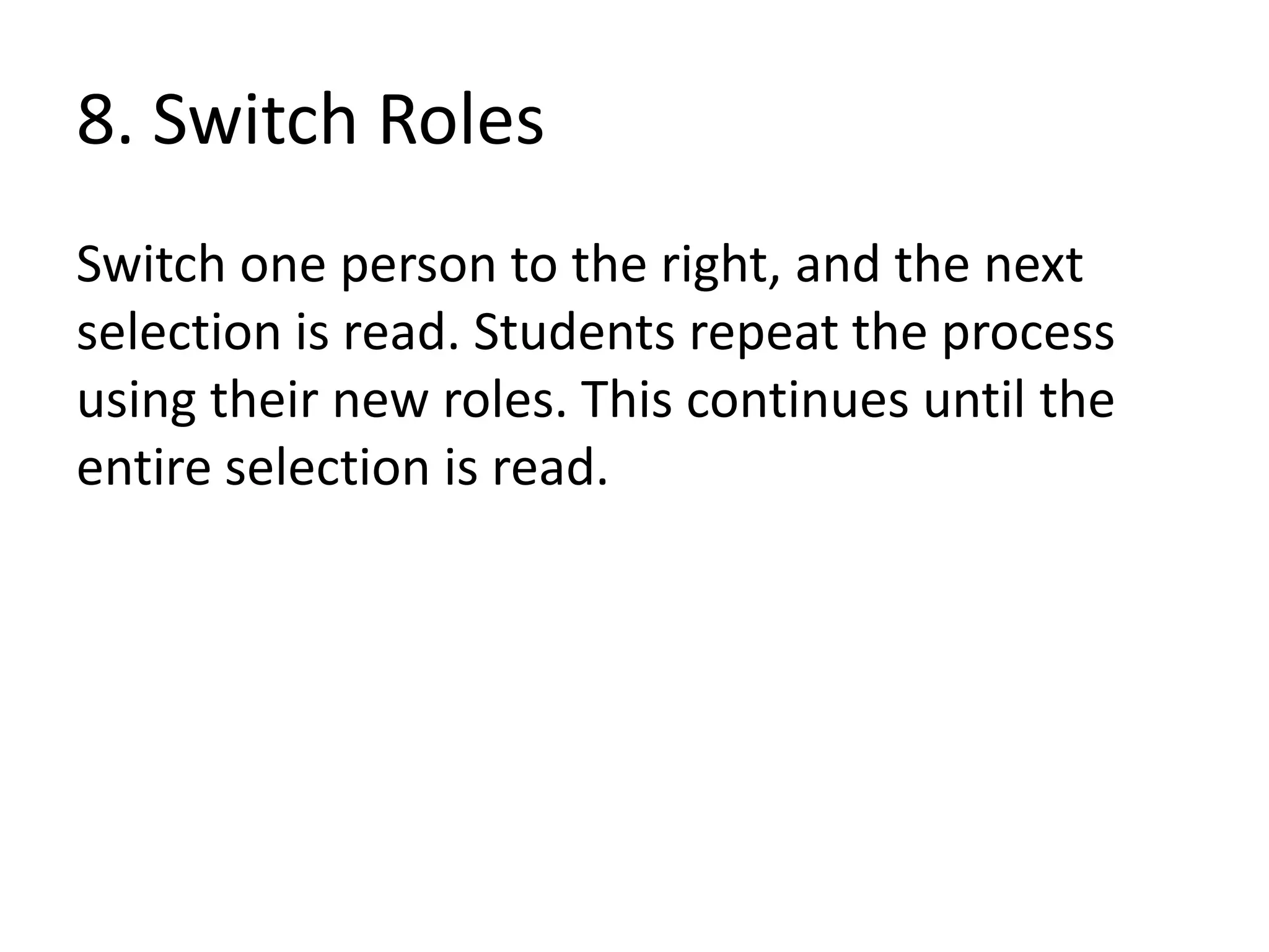 8. Switch Roles
Switch one person to the right, and the next
selection is read. Students repeat the process
using their new roles. This continues until the
entire selection is read.
 