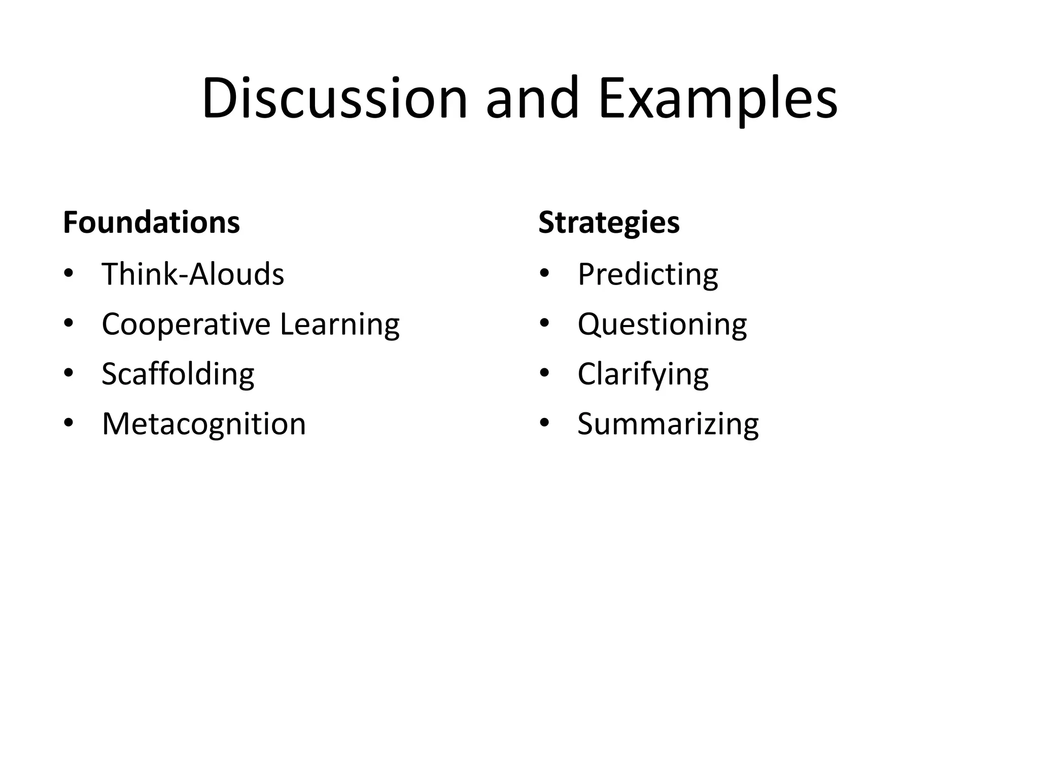 Discussion and Examples
Foundations              Strategies
• Think-Alouds           • Predicting
• Cooperative Learning   • Questioning
• Scaffolding            • Clarifying
• Metacognition          • Summarizing
 