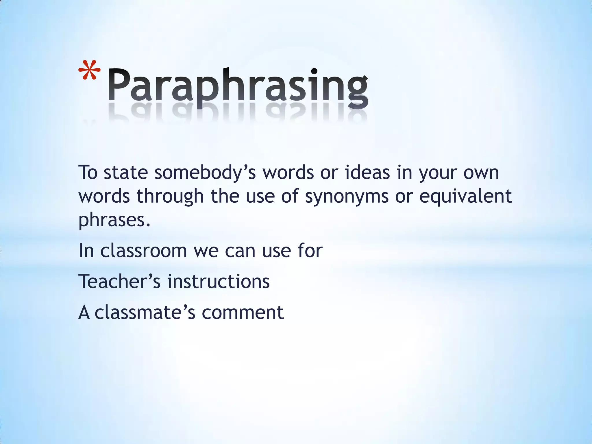 To state somebody’s words or ideas in your own
words through the use of synonyms or equivalent
phrases.
In classroom we can use for
Teacher’s instructions
A classmate’s comment
*
 