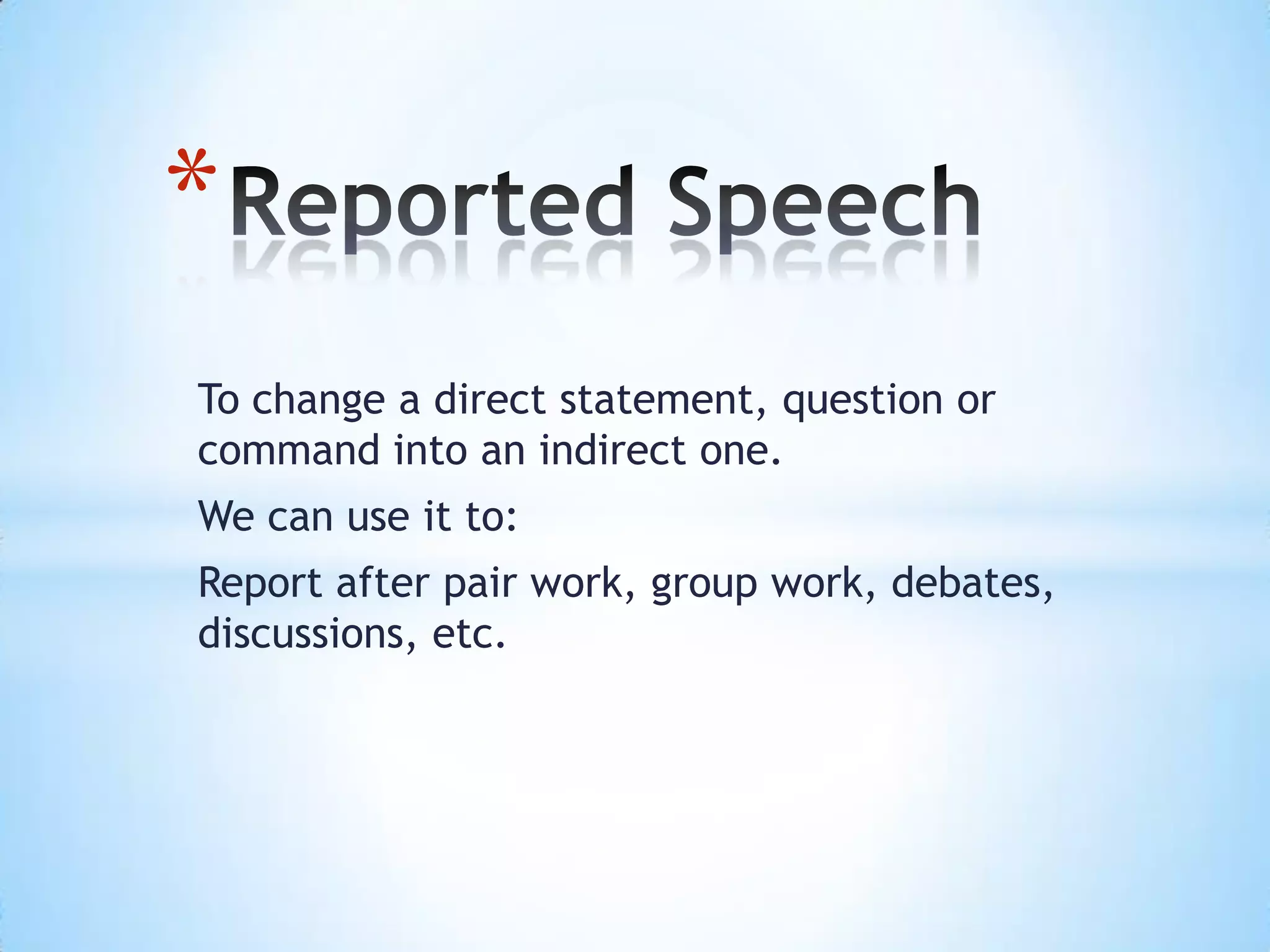 To change a direct statement, question or
command into an indirect one.
We can use it to:
Report after pair work, group work, debates,
discussions, etc.
*
 