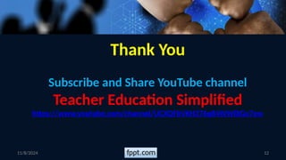 12
Thank You
Subscribe and Share YouTube channel
Teacher Education Simplified
https://www.youtube.com/channel/UCXQFbVKH376q84WWlXGu7ew
11/8/2024
 