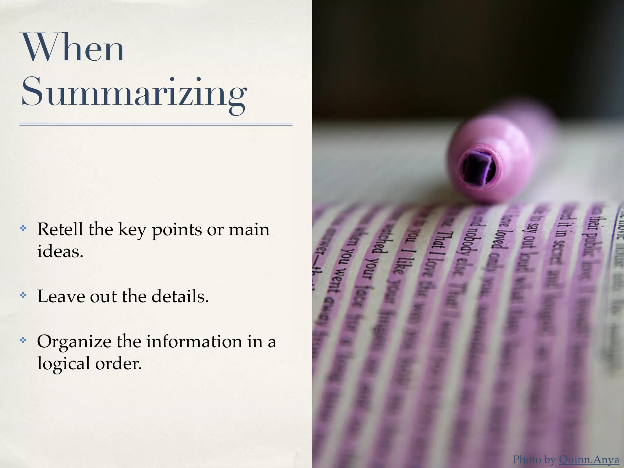 When
Summarizing
✤ Retell the key points or main
ideas.
✤ Leave out the details.
✤ Organize the information in a
logical order.
Photo by Quinn.Anya