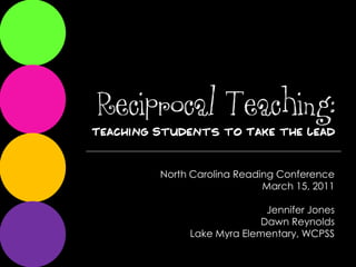 Reciprocal Teaching:
     North Carolina Reading Conference
                         March 15, 2011

                         Jennifer Jones
                        Dawn Reynolds
          Lake Myra Elementary, WCPSS
 