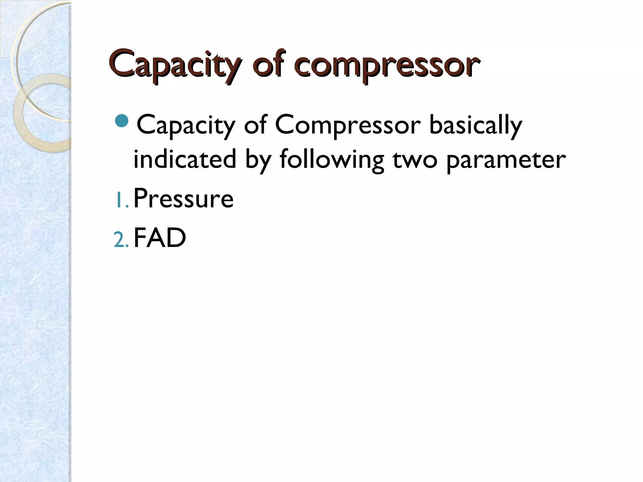 Capacity of compressorCapacity of compressor
Capacity of Compressor basically
indicated by following two parameter
1.Pressure
2.FAD
 