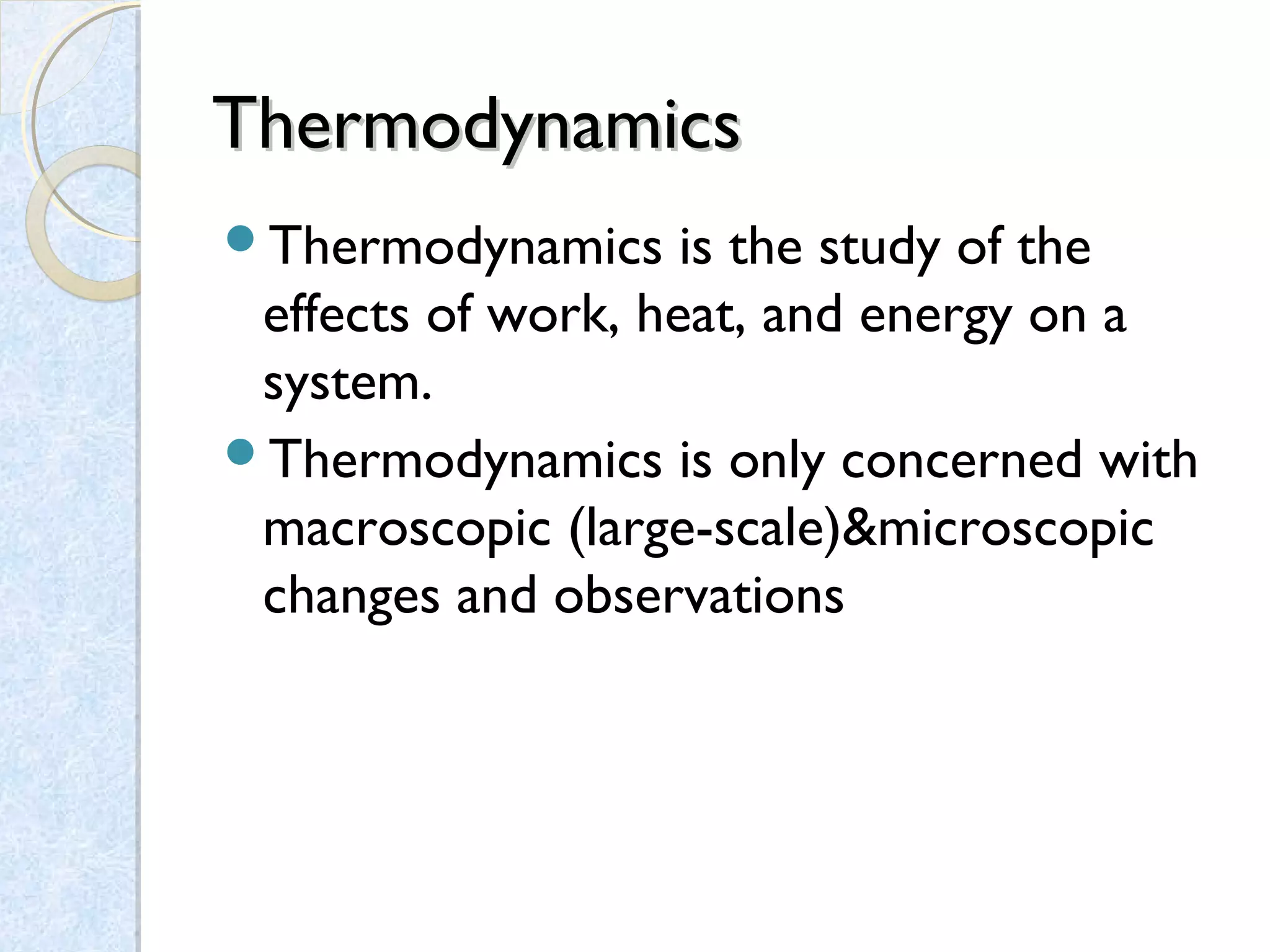 ThermodynamicsThermodynamics
Thermodynamics is the study of the
effects of work, heat, and energy on a
system.
Thermodynamics is only concerned with
macroscopic (large-scale)&microscopic
changes and observations
 