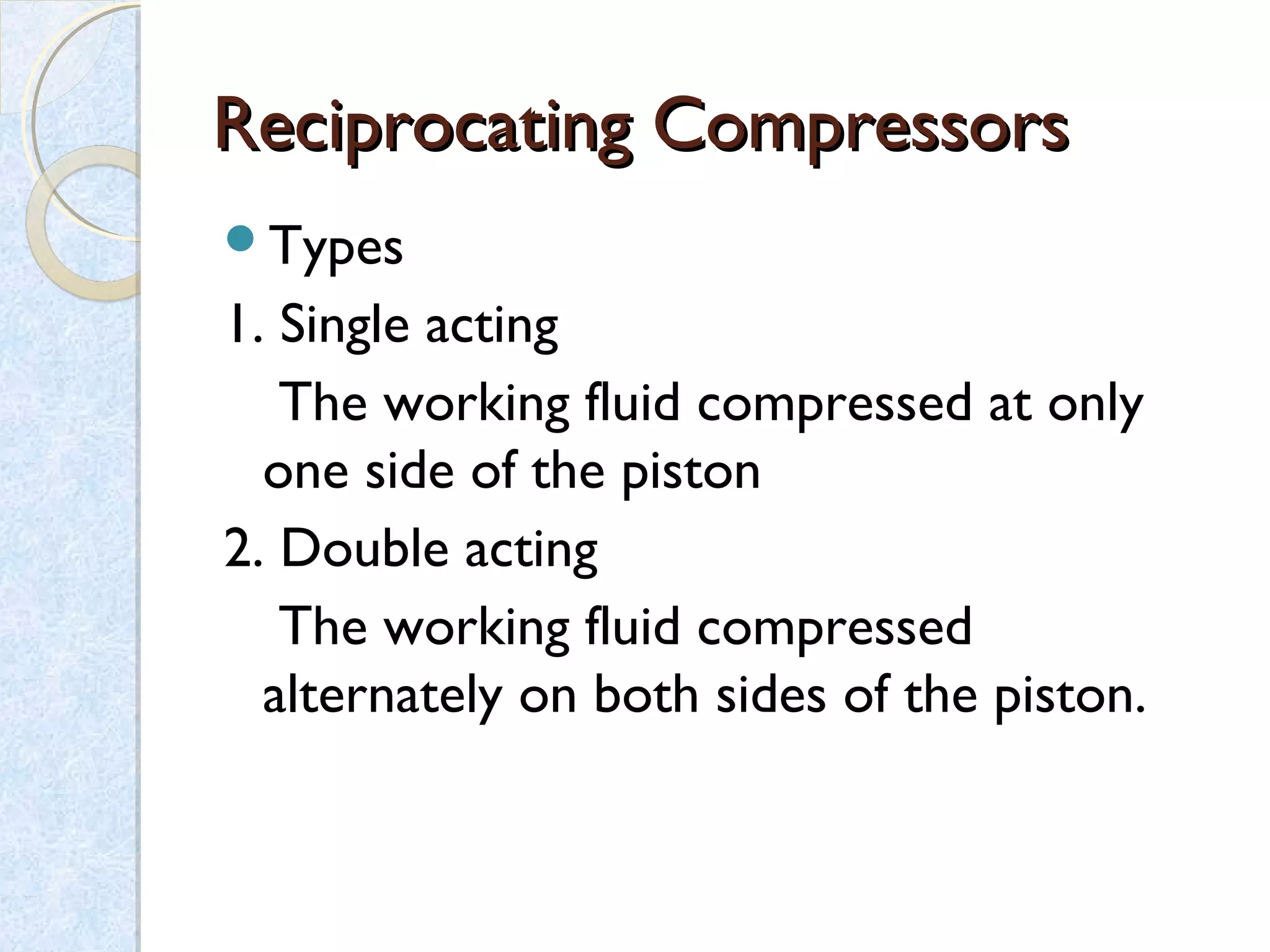 Reciprocating CompressorsReciprocating Compressors
Types
1. Single acting
The working fluid compressed at only
one side of the piston
2. Double acting
The working fluid compressed
alternately on both sides of the piston.
 