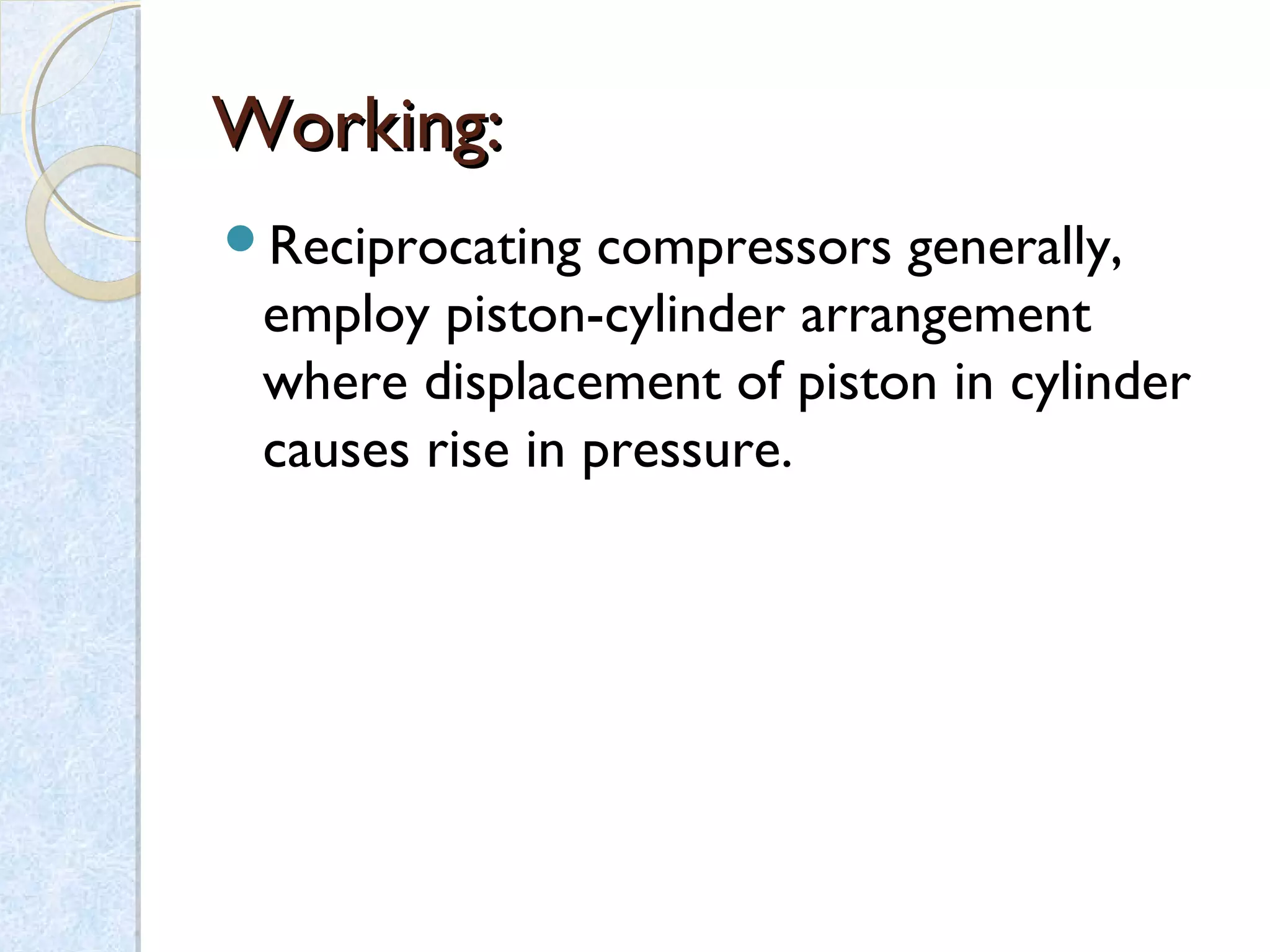 Working:Working:
Reciprocating compressors generally,
employ piston-cylinder arrangement
where displacement of piston in cylinder
causes rise in pressure.
 