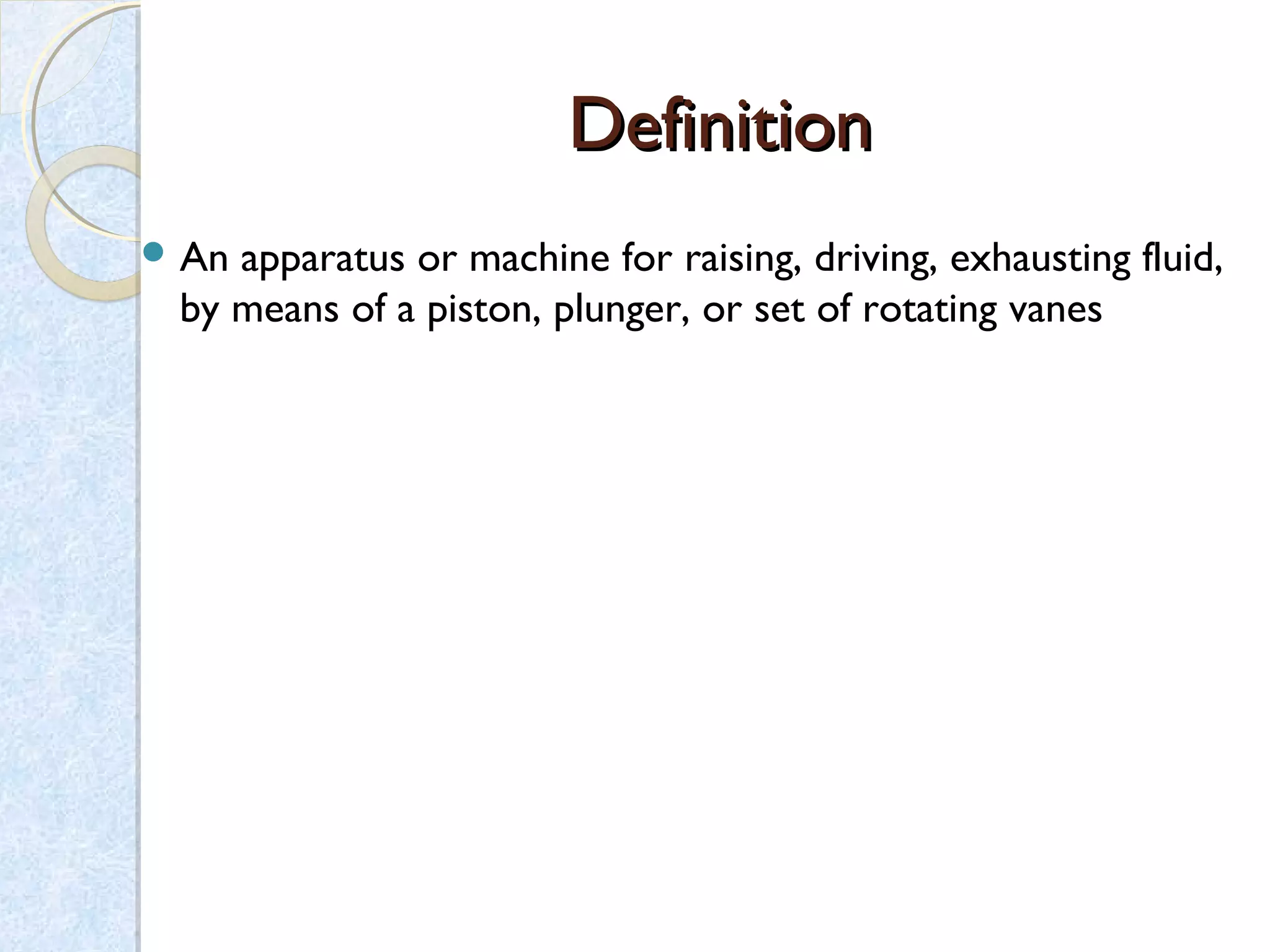 DefinitionDefinition
 An apparatus or machine for raising, driving, exhausting fluid,
by means of a piston, plunger, or set of rotating vanes
 