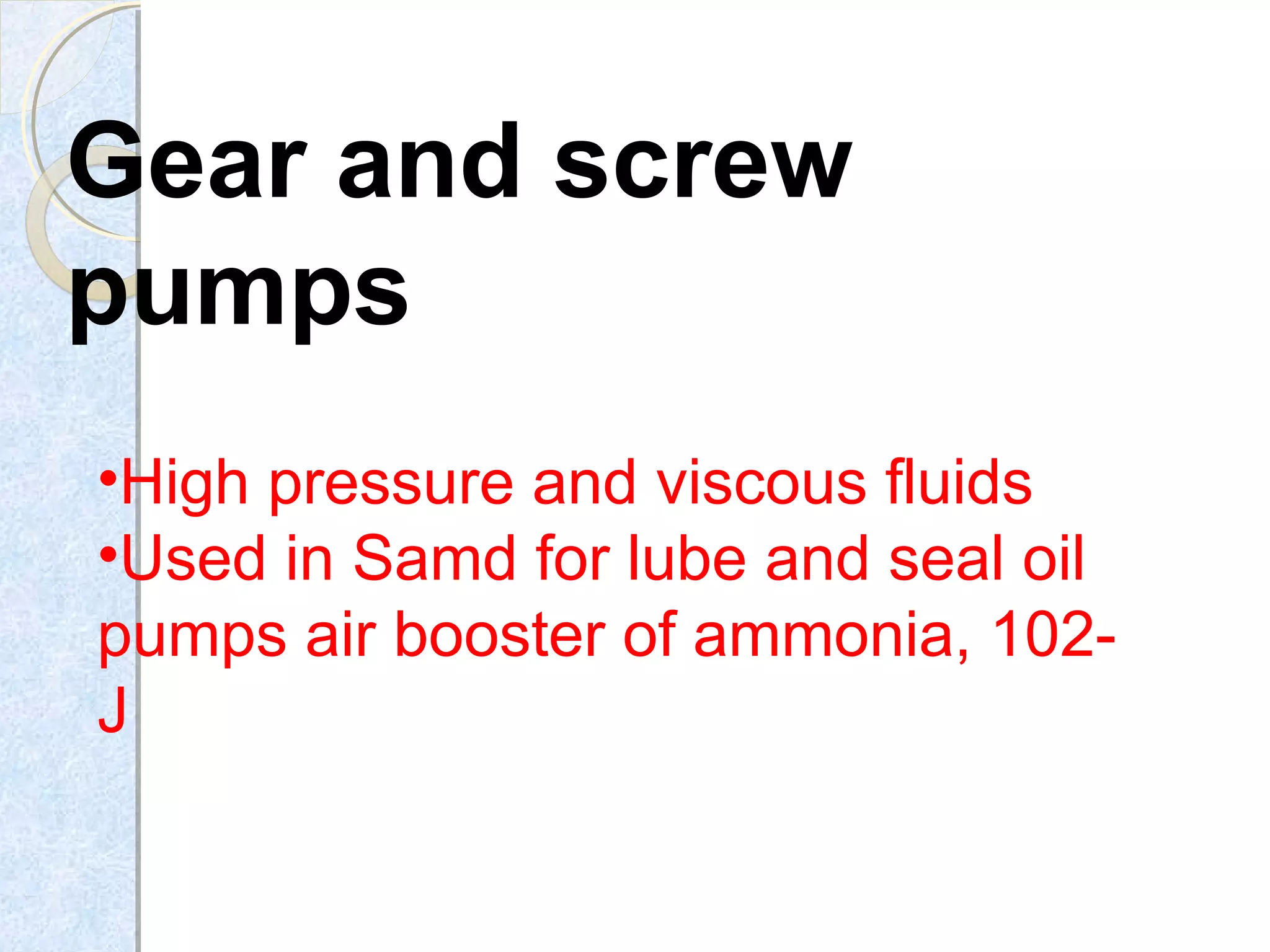 Gear and screw
pumps
•High pressure and viscous fluids
•Used in Samd for lube and seal oil
pumps air booster of ammonia, 102-
J
 