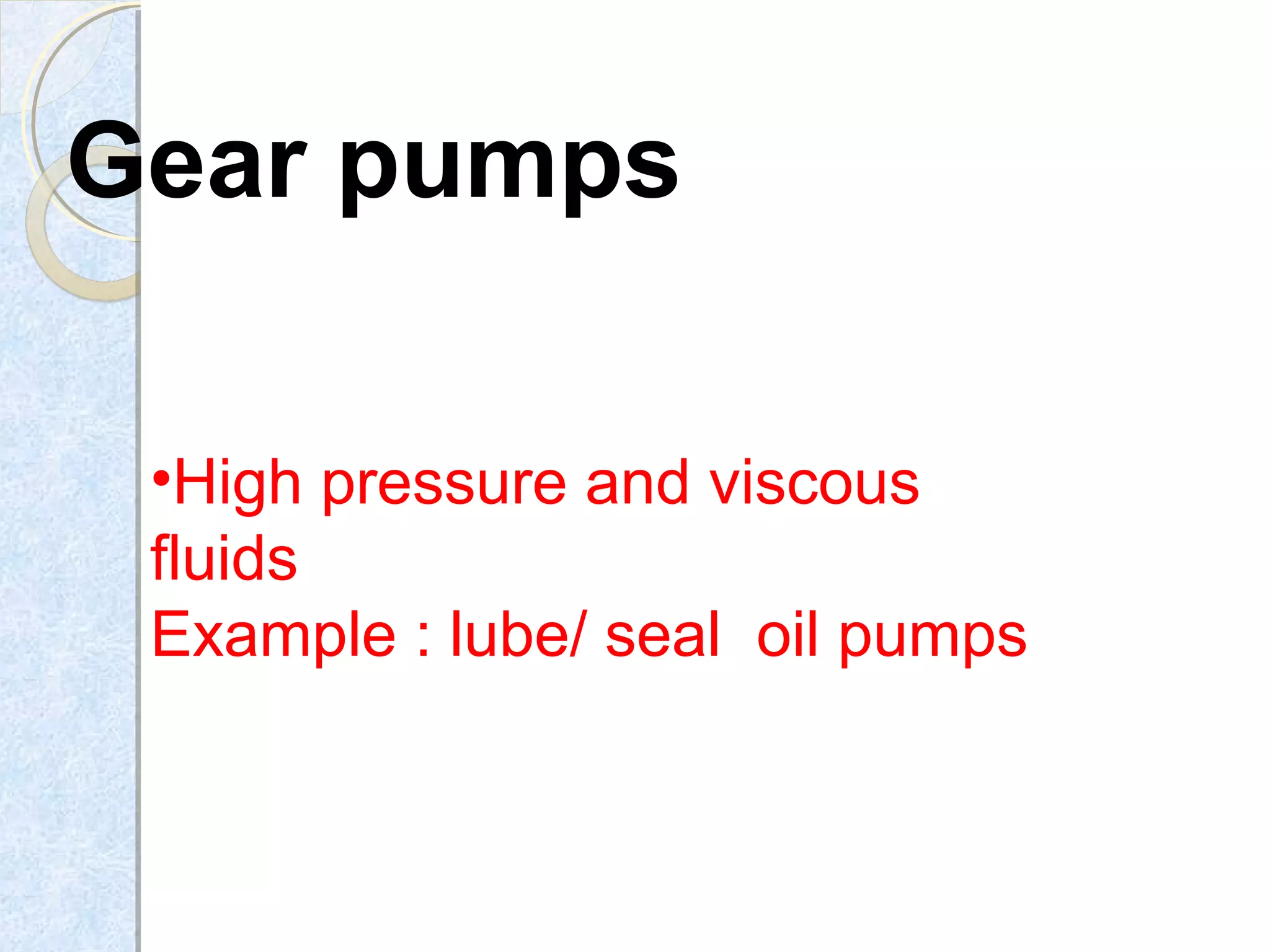Gear pumps
•High pressure and viscous
fluids
Example : lube/ seal oil pumps
 