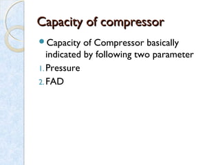 Capacity of compressorCapacity of compressor
Capacity of Compressor basically
indicated by following two parameter
1.Pressure
2.FAD
 