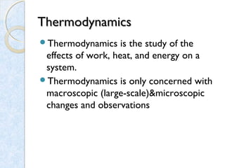 ThermodynamicsThermodynamics
Thermodynamics is the study of the
effects of work, heat, and energy on a
system.
Thermodynamics is only concerned with
macroscopic (large-scale)&microscopic
changes and observations
 