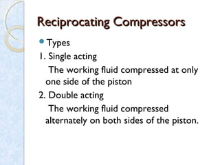 Reciprocating CompressorsReciprocating Compressors
Types
1. Single acting
The working fluid compressed at only
one side of the piston
2. Double acting
The working fluid compressed
alternately on both sides of the piston.
 