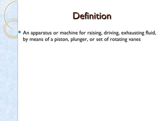 DefinitionDefinition
 An apparatus or machine for raising, driving, exhausting fluid,
by means of a piston, plunger, or set of rotating vanes
 