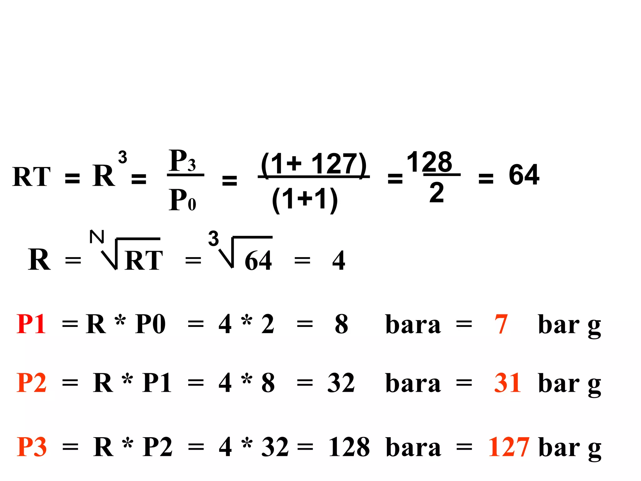 P3 = R * P2 = 4 * 32 = 128 bara = 127 bar g
3
R = RT = 64 = 4
=
)127+1(
)1+1(
=
128
2 = 64
P1 = R * P0 = 4 * 2 = 8 bara = 7 bar g
P2 = R * P1 = 4 * 8 = 32 bara = 31 bar g
P3
P0
3
R=RT =
 