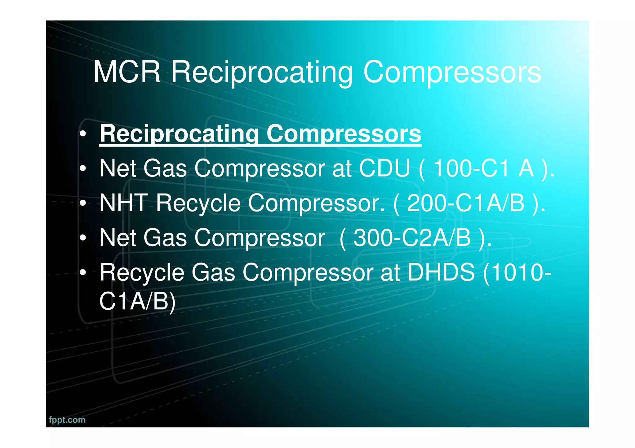 MCR Reciprocating Compressors
• Reciprocating Compressors
• Net Gas Compressor at CDU ( 100-C1 A ).
• NHT Recycle Compressor. ( 200-C1A/B ).
• Net Gas Compressor ( 300-C2A/B ).
• Recycle Gas Compressor at DHDS (1010-
C1A/B)
 